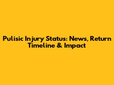 Pulisic Injury Status: News, Return Timeline & Impact