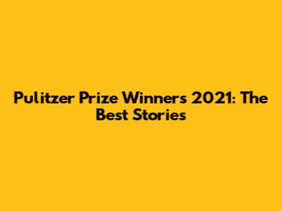 Pulitzer Prize Winners 2021: The Best Stories