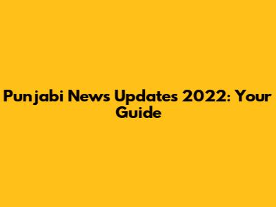 Punjabi News Updates 2022: Your Guide