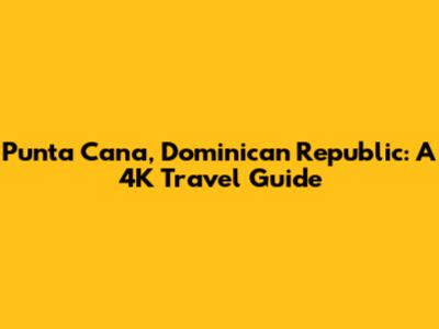 Punta Cana, Dominican Republic: A 4K Travel Guide