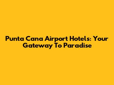 Punta Cana Airport Hotels: Your Gateway To Paradise