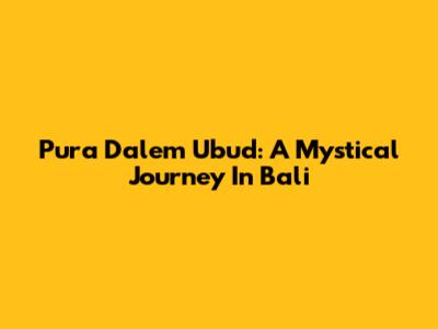Pura Dalem Ubud: A Mystical Journey In Bali