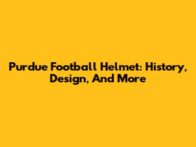 Purdue Football Helmet: History, Design, And More