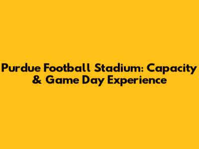 Purdue Football Stadium: Capacity & Game Day Experience