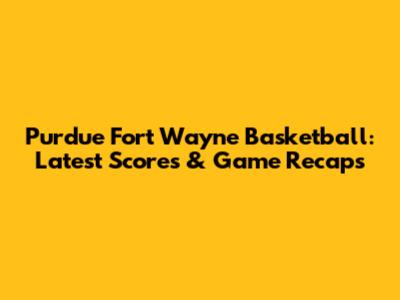 Purdue Fort Wayne Basketball: Latest Scores & Game Recaps