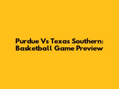 Purdue Vs Texas Southern: Basketball Game Preview
