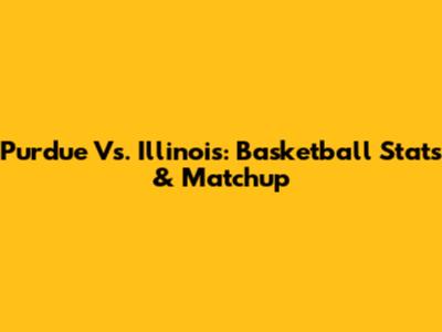 Purdue Vs. Illinois: Basketball Stats & Matchup