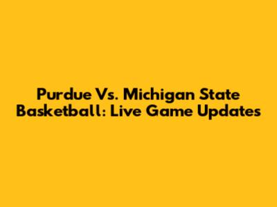 Purdue Vs. Michigan State Basketball: Live Game Updates
