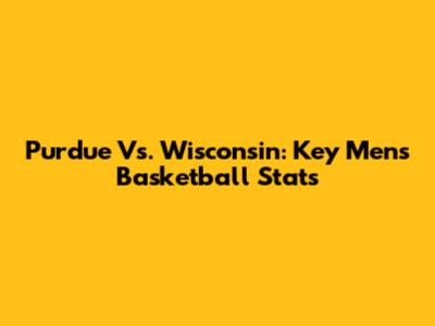 Purdue Vs. Wisconsin: Key Men's Basketball Stats