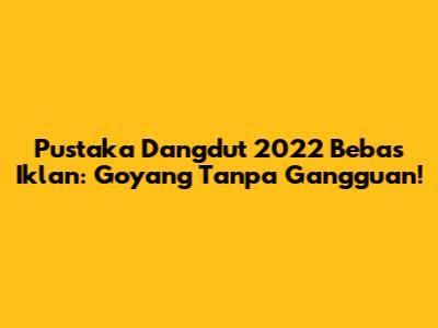 Pustaka Dangdut 2022 Bebas Iklan: Goyang Tanpa Gangguan!