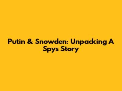 Putin & Snowden: Unpacking A Spy's Story