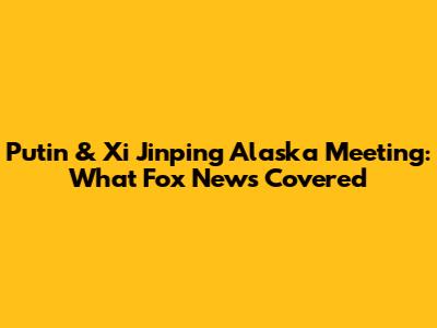Putin & Xi Jinping Alaska Meeting: What Fox News Covered