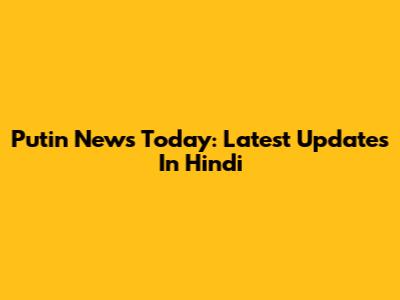 Putin News Today: Latest Updates In Hindi