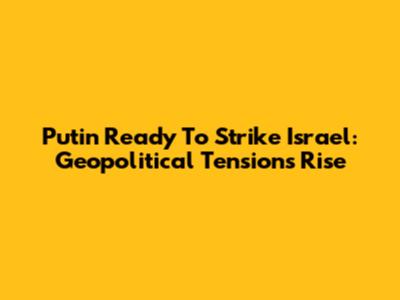 Putin Ready To Strike Israel: Geopolitical Tensions Rise