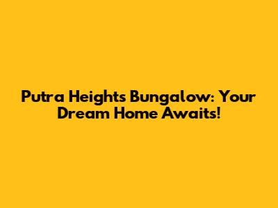 Putra Heights Bungalow: Your Dream Home Awaits!