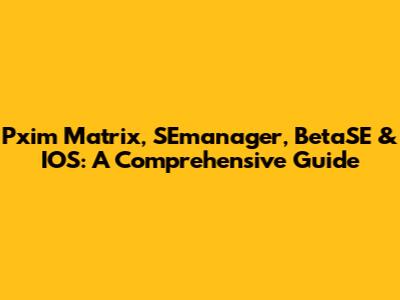 Pxim Matrix, SEmanager, BetaSE & IOS: A Comprehensive Guide