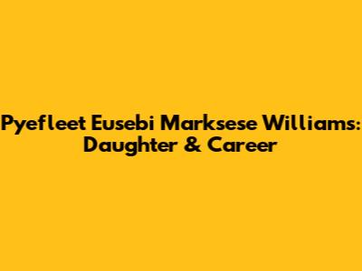 Pyefleet Eusebi Marksese Williams: Daughter & Career