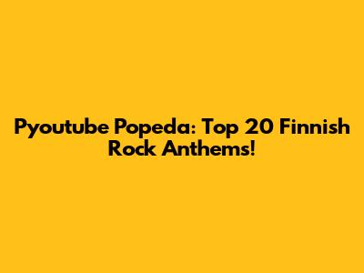 Pyoutube Popeda: Top 20 Finnish Rock Anthems!