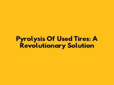 Pyrolysis Of Used Tires: A Revolutionary Solution