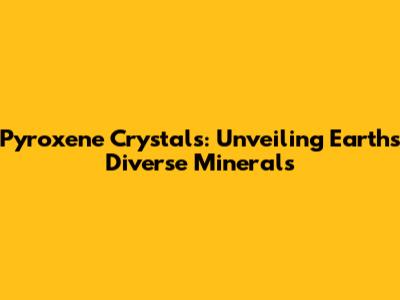 Pyroxene Crystals: Unveiling Earth's Diverse Minerals