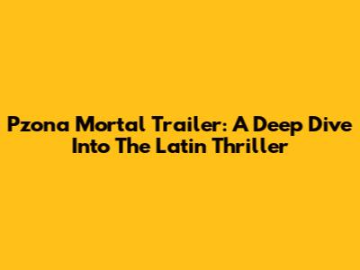 Pzona Mortal Trailer: A Deep Dive Into The Latin Thriller