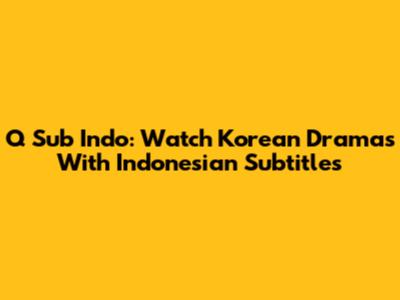 Q Sub Indo: Watch Korean Dramas With Indonesian Subtitles