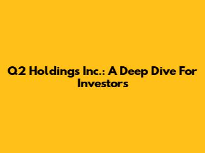 Q2 Holdings Inc.: A Deep Dive For Investors