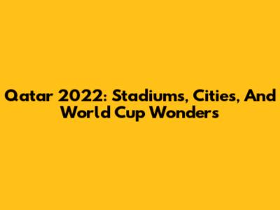 Qatar 2022: Stadiums, Cities, And World Cup Wonders