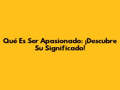 Qué Es Ser Apasionado: ¡Descubre Su Significado!