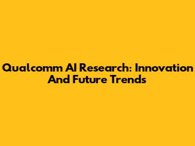 Qualcomm AI Research: Innovation And Future Trends