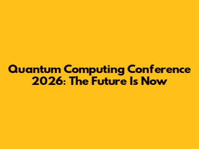 Quantum Computing Conference 2026: The Future Is Now