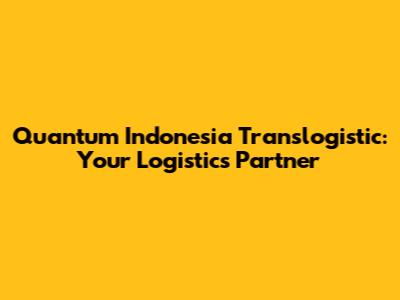 Quantum Indonesia Translogistic: Your Logistics Partner
