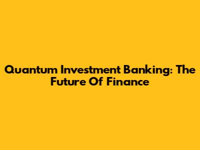 Quantum Investment Banking: The Future Of Finance