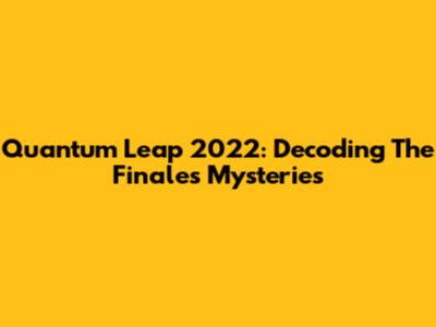 Quantum Leap 2022: Decoding The Finale's Mysteries