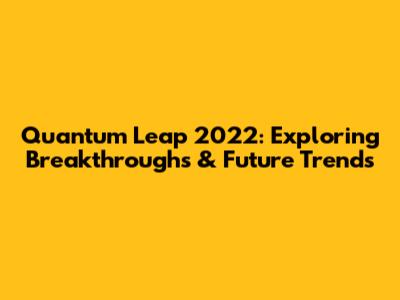 Quantum Leap 2022: Exploring Breakthroughs & Future Trends