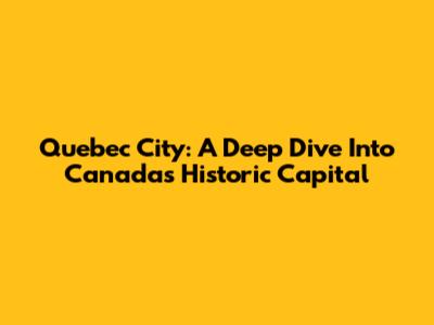 Quebec City: A Deep Dive Into Canada's Historic Capital