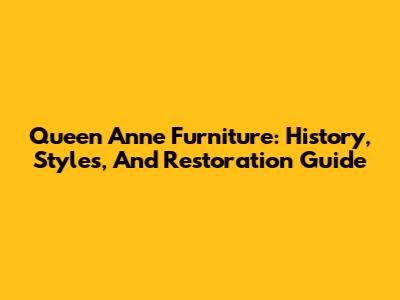 Queen Anne Furniture: History, Styles, And Restoration Guide