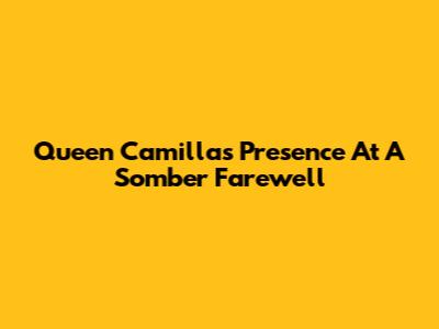 Queen Camilla's Presence At A Somber Farewell