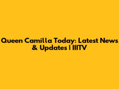 Queen Camilla Today: Latest News & Updates | IIITV