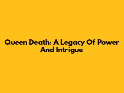 Queen Death: A Legacy Of Power And Intrigue