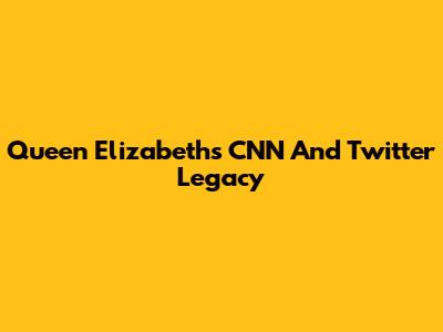 Queen Elizabeth's CNN And Twitter Legacy