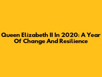 Queen Elizabeth II In 2020: A Year Of Change And Resilience