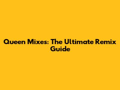 Queen Mixes: The Ultimate Remix Guide