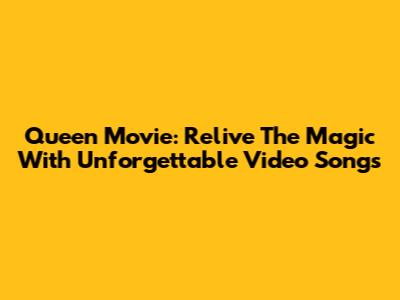 Queen Movie: Relive The Magic With Unforgettable Video Songs