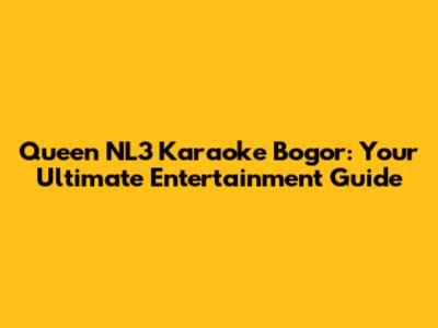 Queen NL3 Karaoke Bogor: Your Ultimate Entertainment Guide