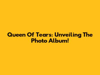 Queen Of Tears: Unveiling The Photo Album!