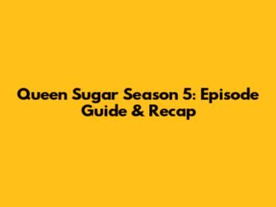 Queen Sugar Season 5: Episode Guide & Recap