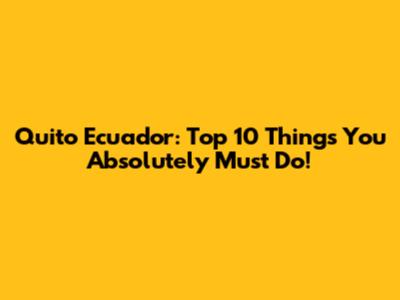 Quito Ecuador: Top 10 Things You Absolutely Must Do!