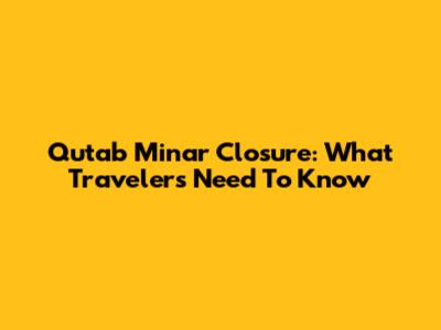 Qutab Minar Closure: What Travelers Need To Know