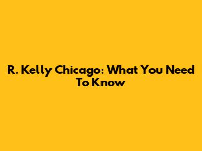 R. Kelly Chicago: What You Need To Know
